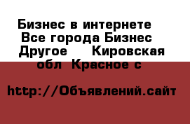 Бизнес в интернете! - Все города Бизнес » Другое   . Кировская обл.,Красное с.